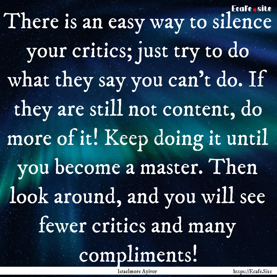 There is an easy way to silence your critics;.... : Quote by Israelmore Ayivor