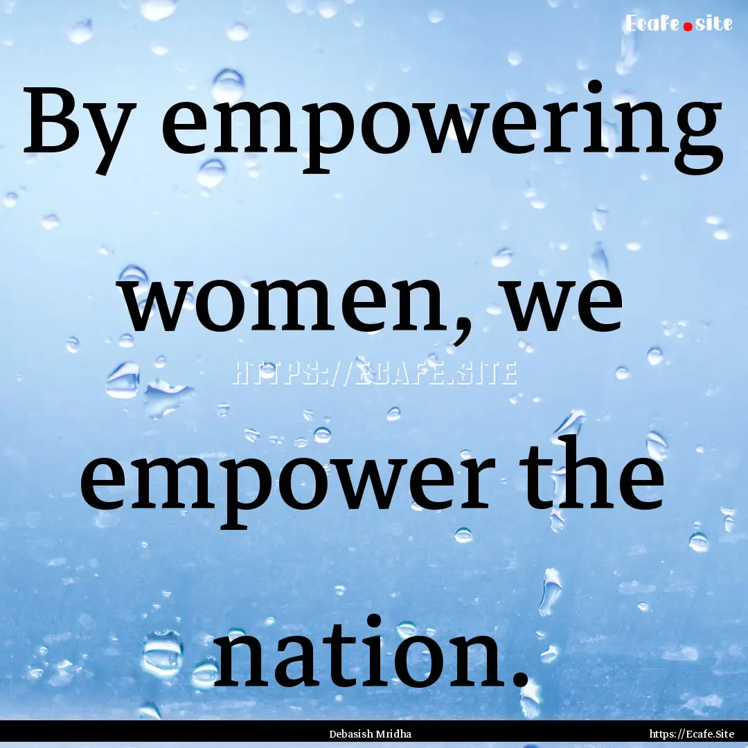 By empowering women, we empower the nation..... : Quote by Debasish Mridha