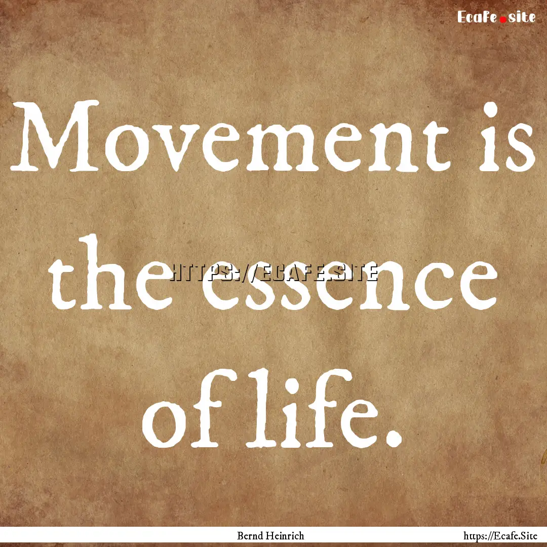 Movement is the essence of life. : Quote by Bernd Heinrich