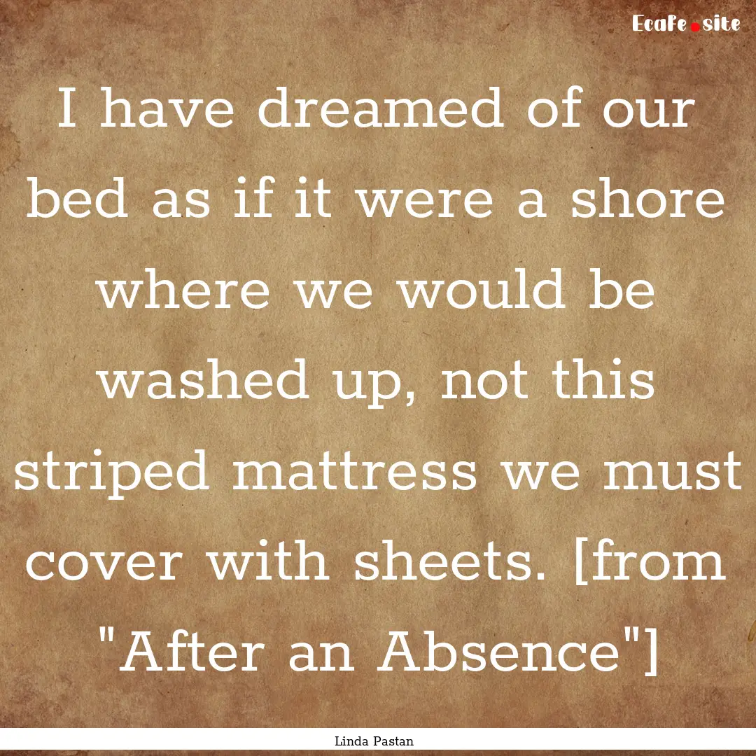 I have dreamed of our bed as if it were a.... : Quote by Linda Pastan