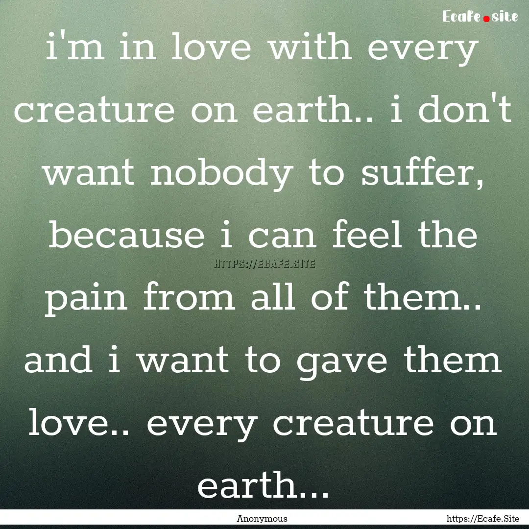 i'm in love with every creature on earth...... : Quote by Anonymous