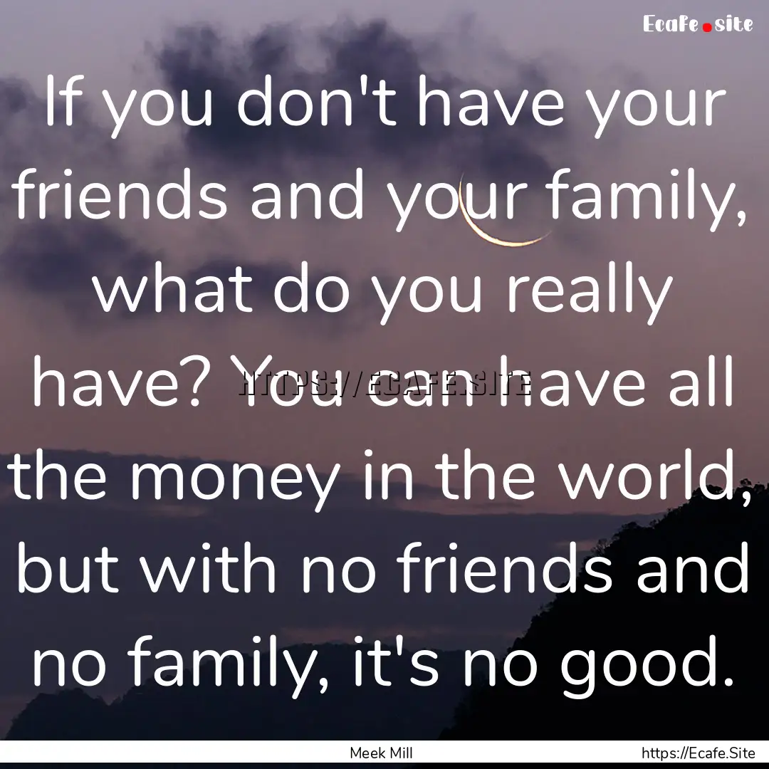 If you don't have your friends and your family,.... : Quote by Meek Mill