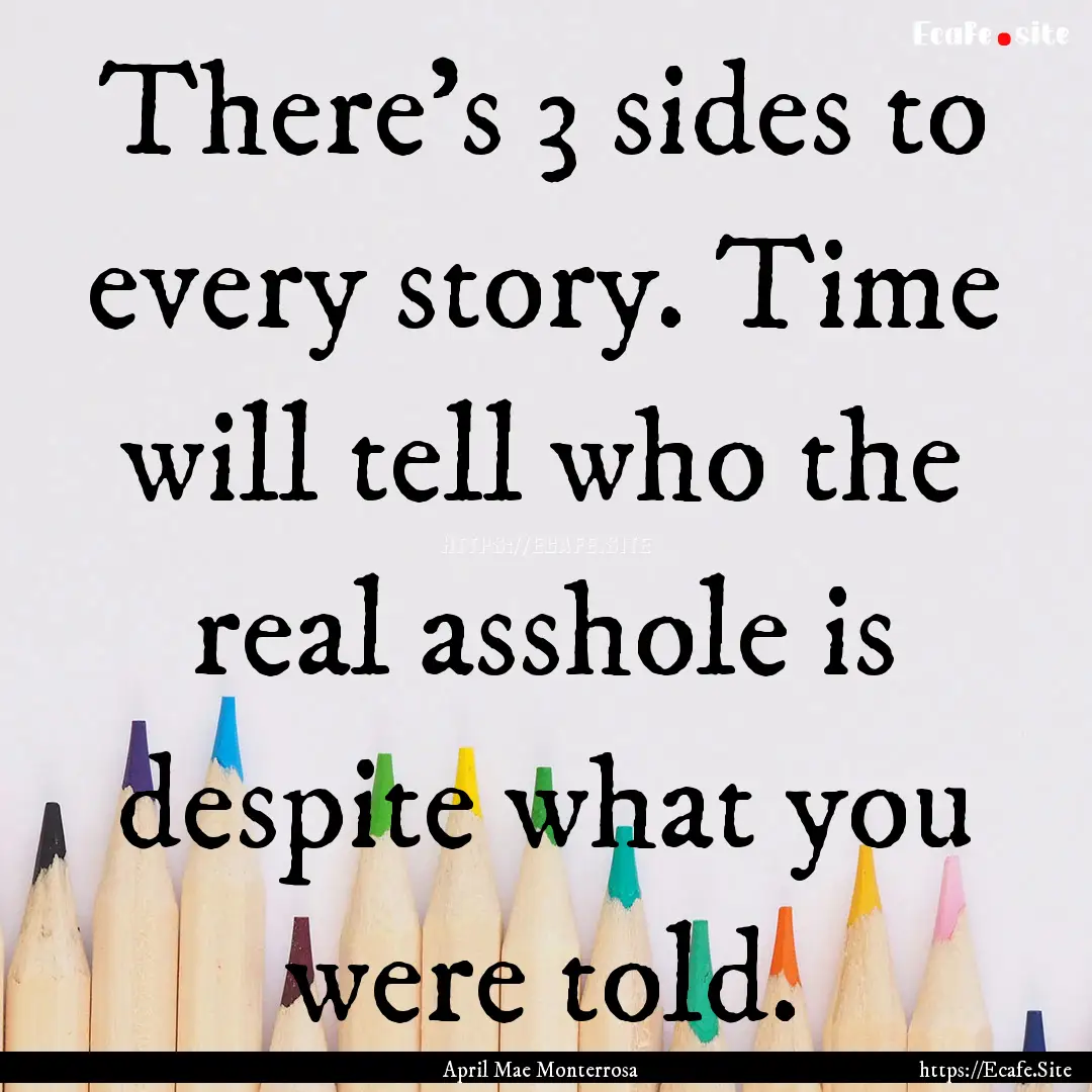 There's 3 sides to every story. Time will.... : Quote by April Mae Monterrosa