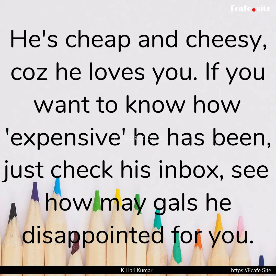 He's cheap and cheesy, coz he loves you..... : Quote by K Hari Kumar