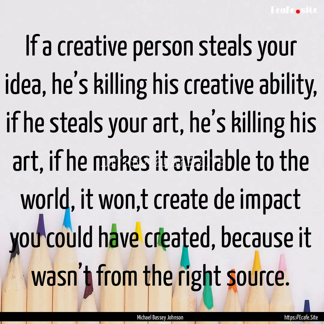 If a creative person steals your idea, he’s.... : Quote by Michael Bassey Johnson