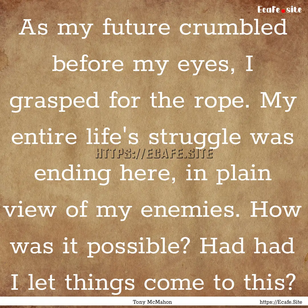 As my future crumbled before my eyes, I grasped.... : Quote by Tony McMahon