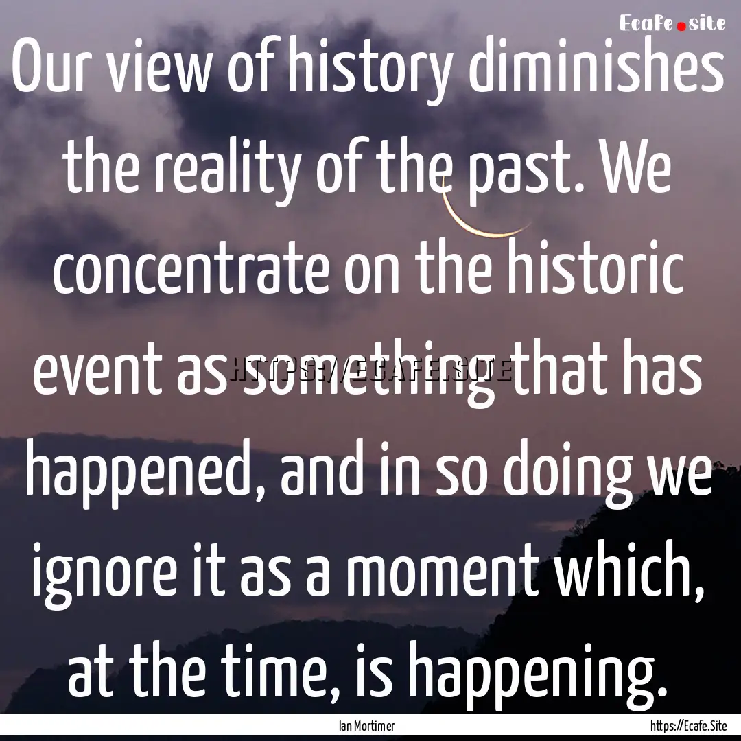 Our view of history diminishes the reality.... : Quote by Ian Mortimer