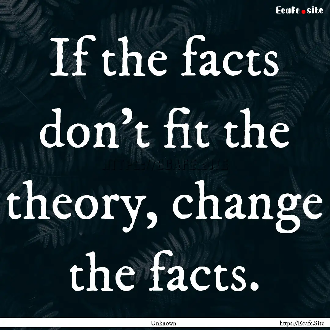 If the facts don't fit the theory, change.... : Quote by Unknown