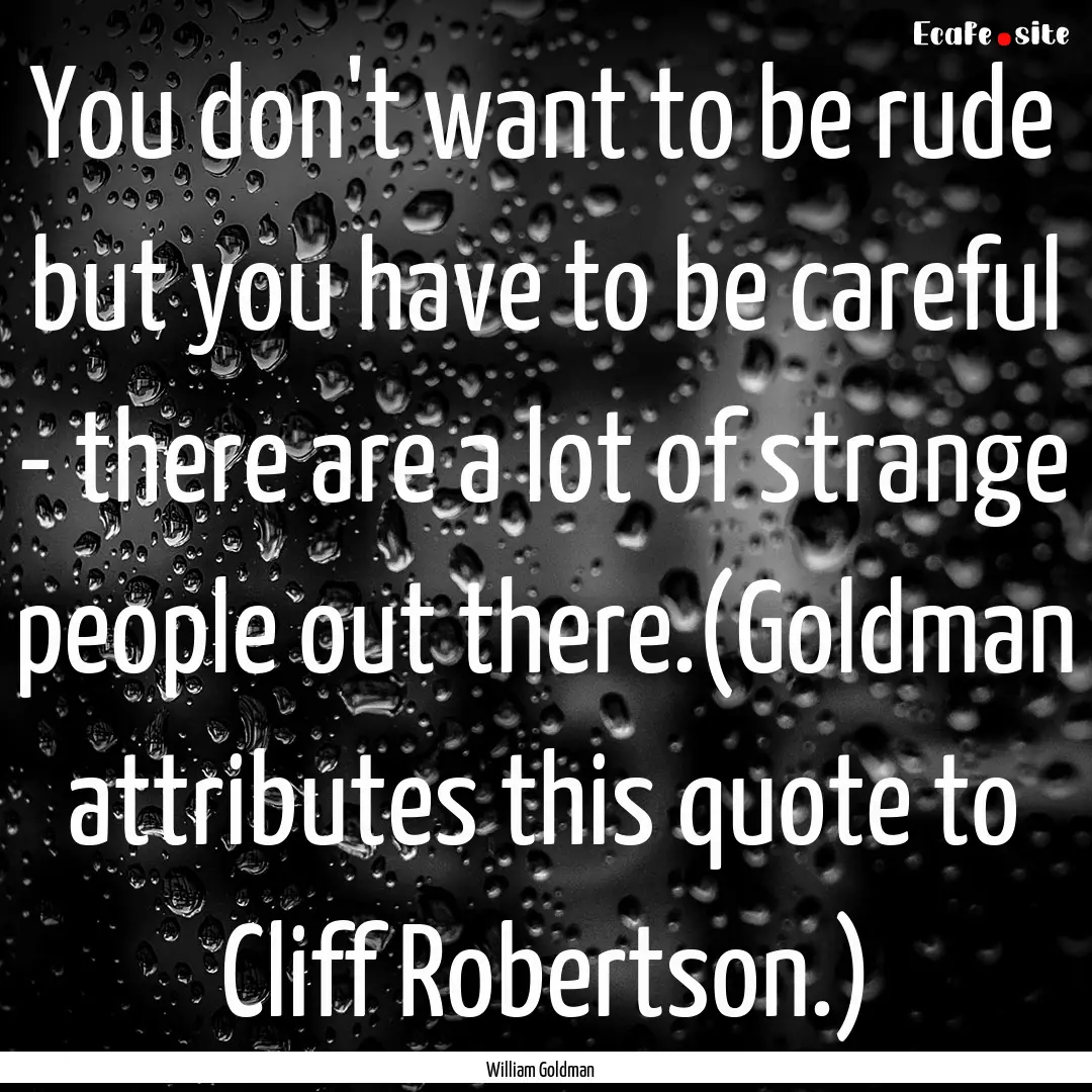 You don't want to be rude but you have to.... : Quote by William Goldman