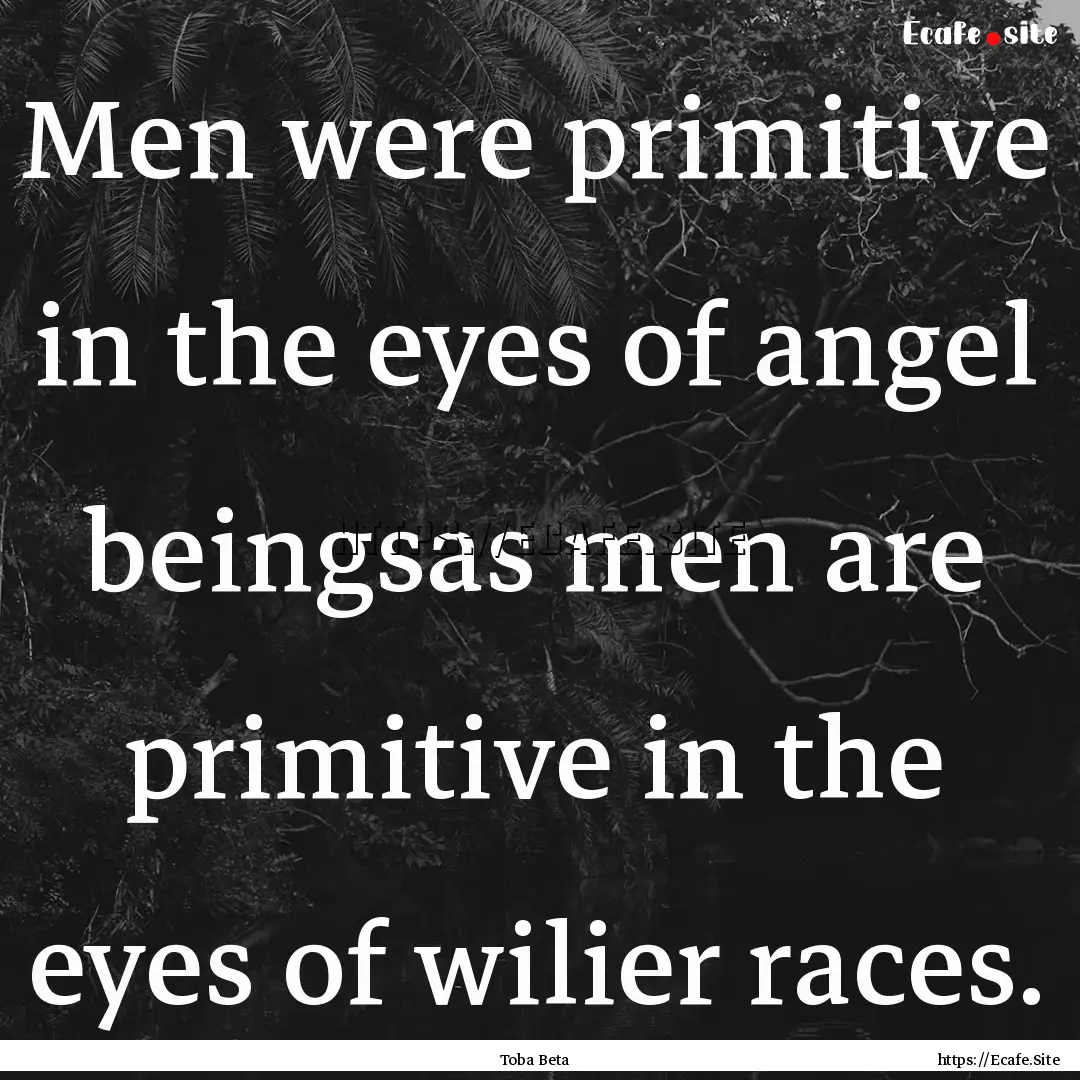 Men were primitive in the eyes of angel beingsas.... : Quote by Toba Beta