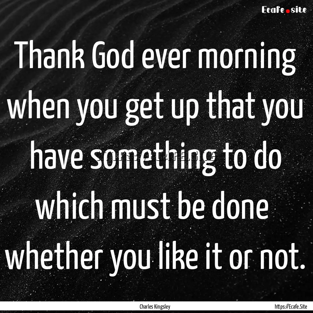 Thank God ever morning when you get up that.... : Quote by Charles Kingsley