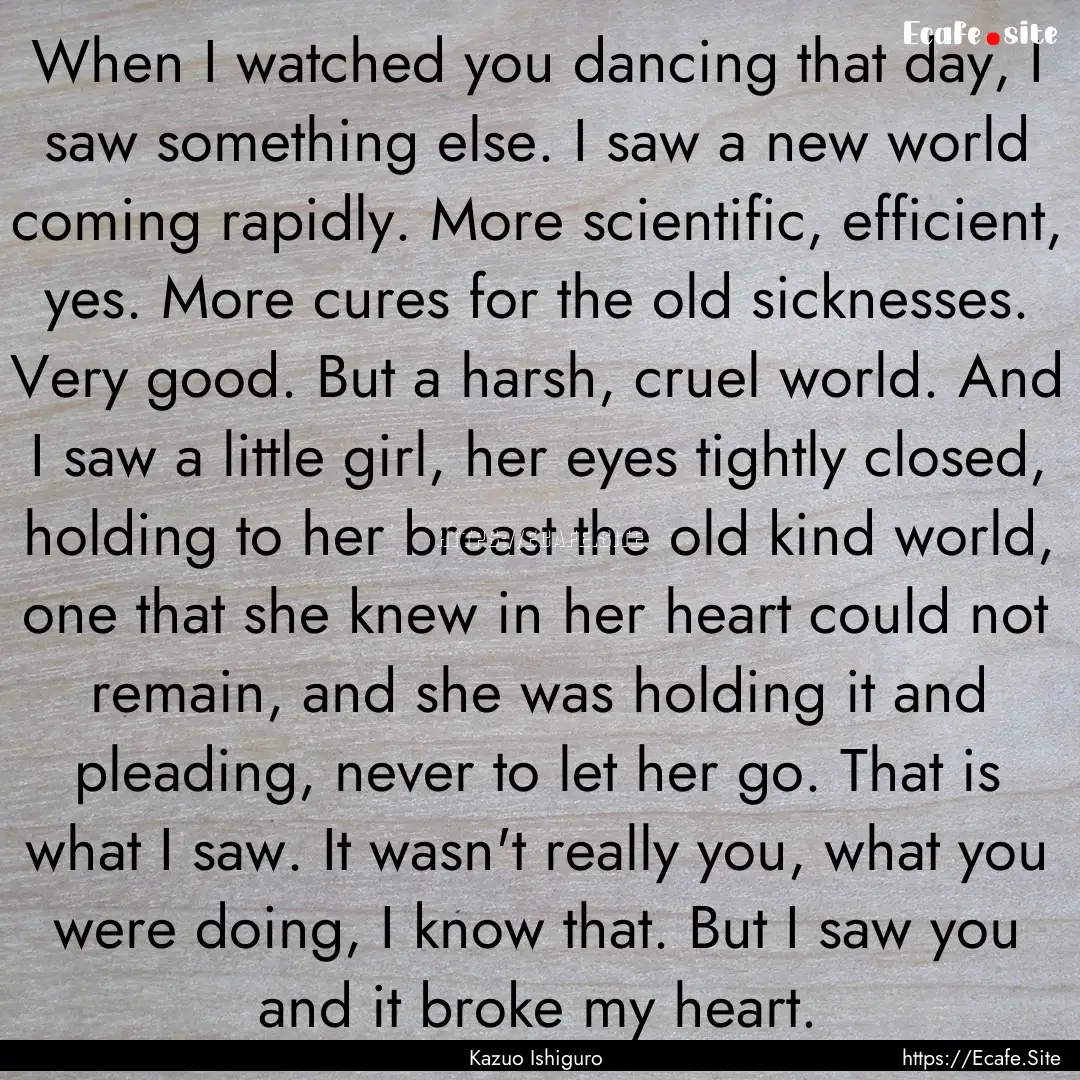 When I watched you dancing that day, I saw.... : Quote by Kazuo Ishiguro