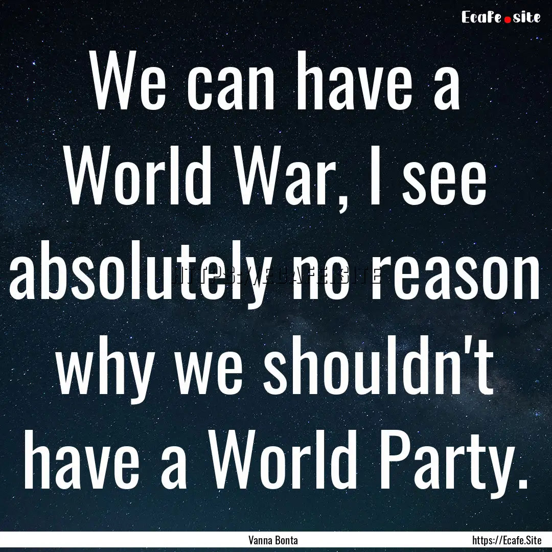 We can have a World War, I see absolutely.... : Quote by Vanna Bonta