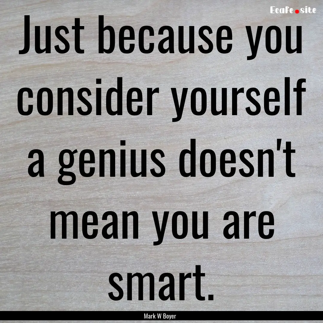 Just because you consider yourself a genius.... : Quote by Mark W Boyer