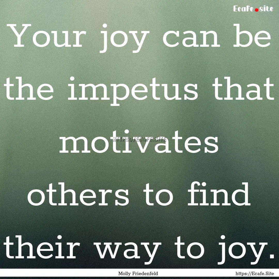 Your joy can be the impetus that motivates.... : Quote by Molly Friedenfeld