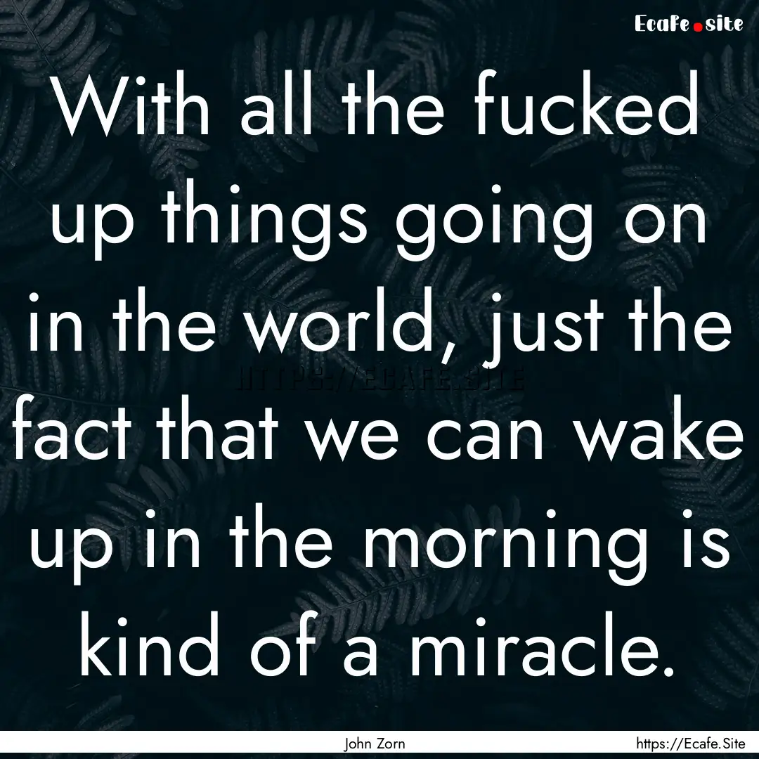 With all the fucked up things going on in.... : Quote by John Zorn