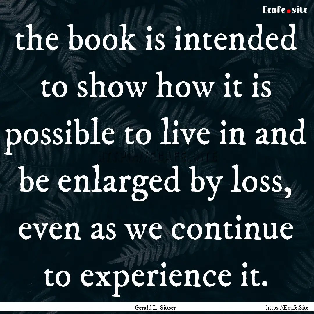 the book is intended to show how it is possible.... : Quote by Gerald L. Sittser