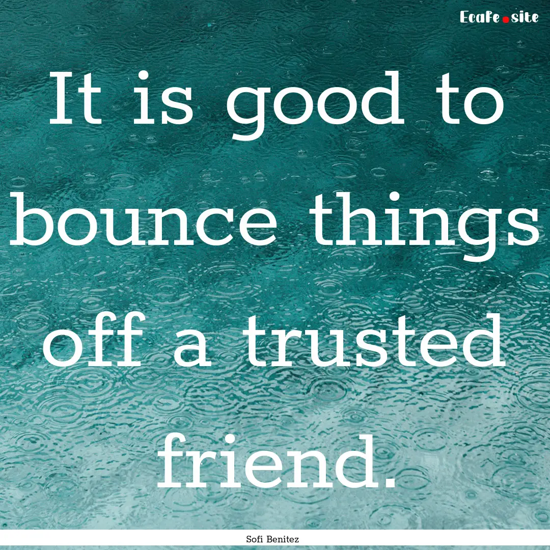 It is good to bounce things off a trusted.... : Quote by Sofi Benitez