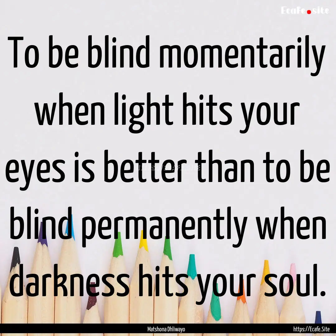 To be blind momentarily when light hits your.... : Quote by Matshona Dhliwayo