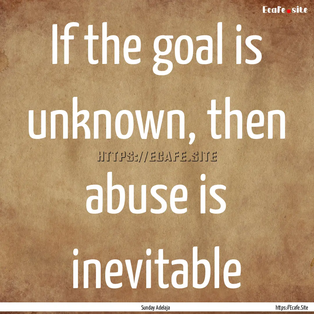 If the goal is unknown, then abuse is inevitable.... : Quote by Sunday Adelaja