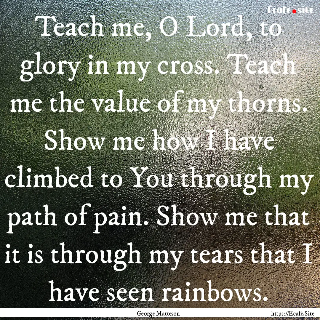 Teach me, O Lord, to glory in my cross. Teach.... : Quote by George Matteson