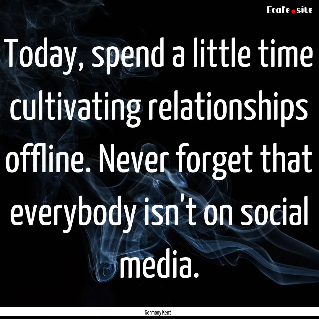 Today, spend a little time cultivating relationships.... : Quote by Germany Kent