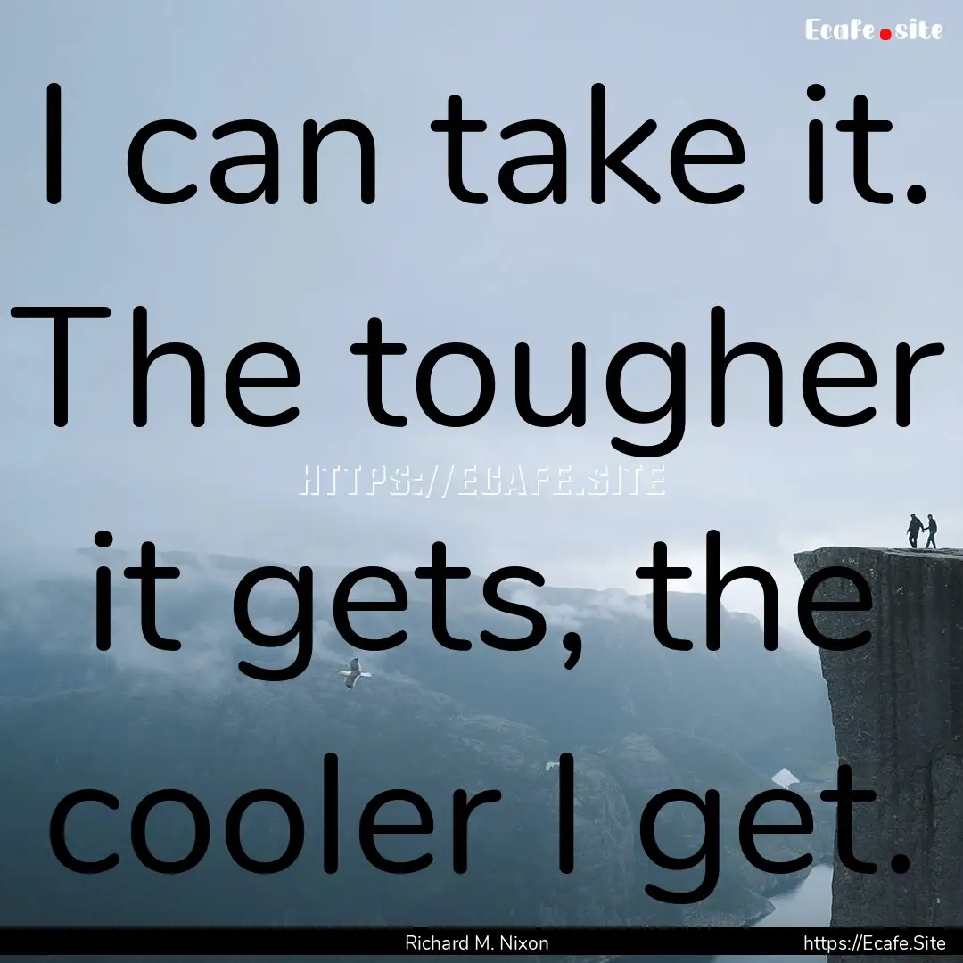 I can take it. The tougher it gets, the cooler.... : Quote by Richard M. Nixon