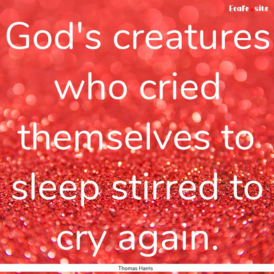 God's creatures who cried themselves to sleep.... : Quote by Thomas Harris