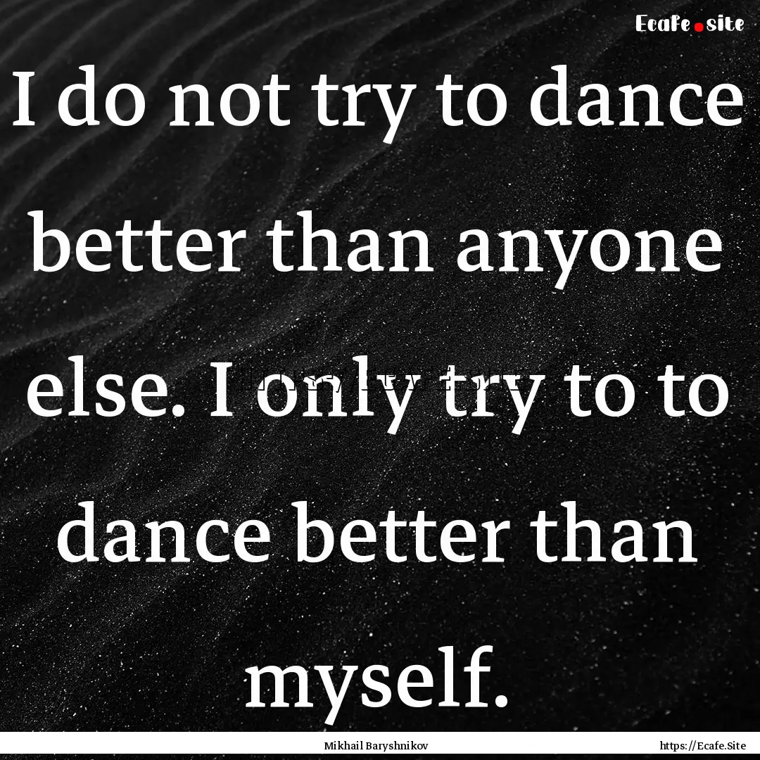 I do not try to dance better than anyone.... : Quote by Mikhail Baryshnikov