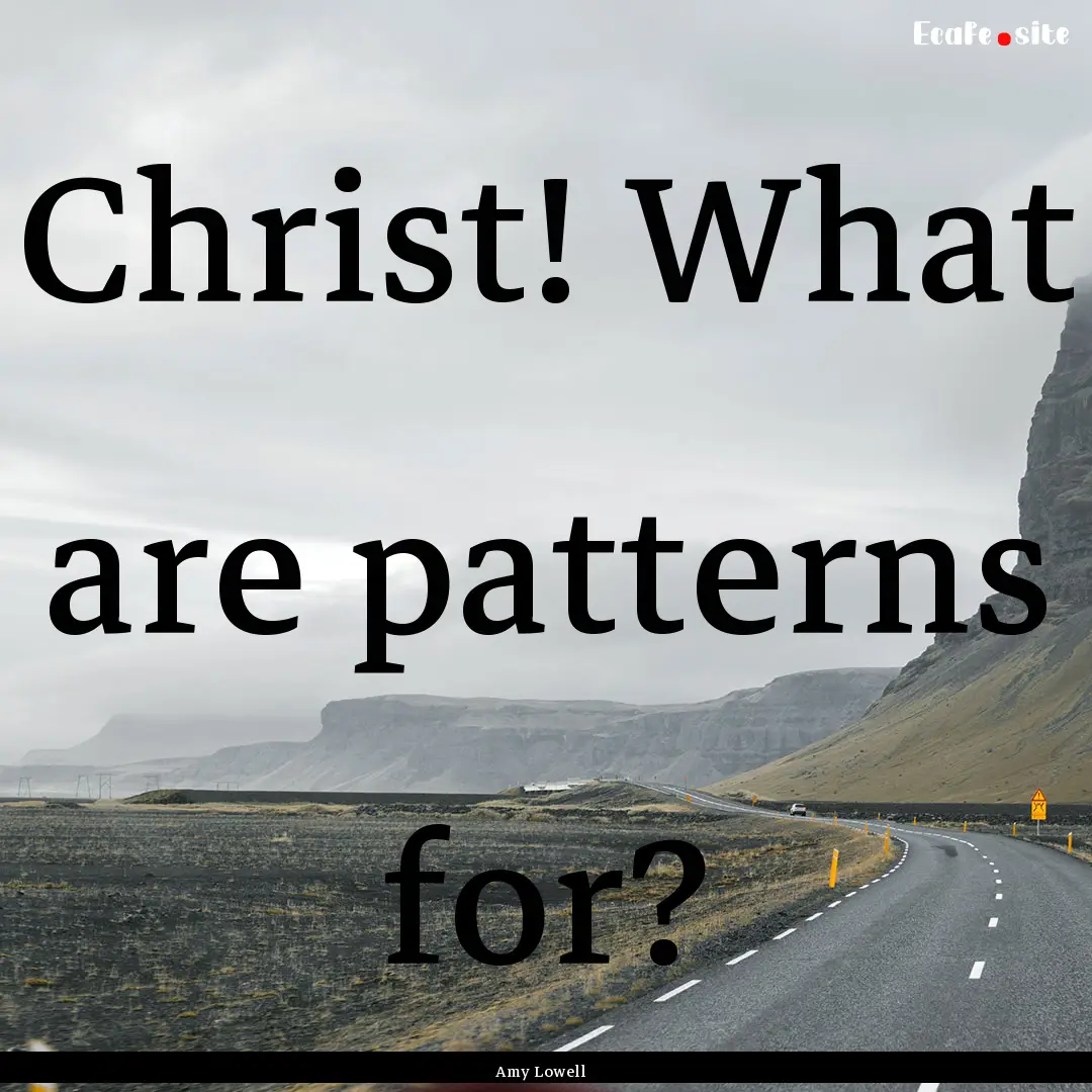 Christ! What are patterns for? : Quote by Amy Lowell