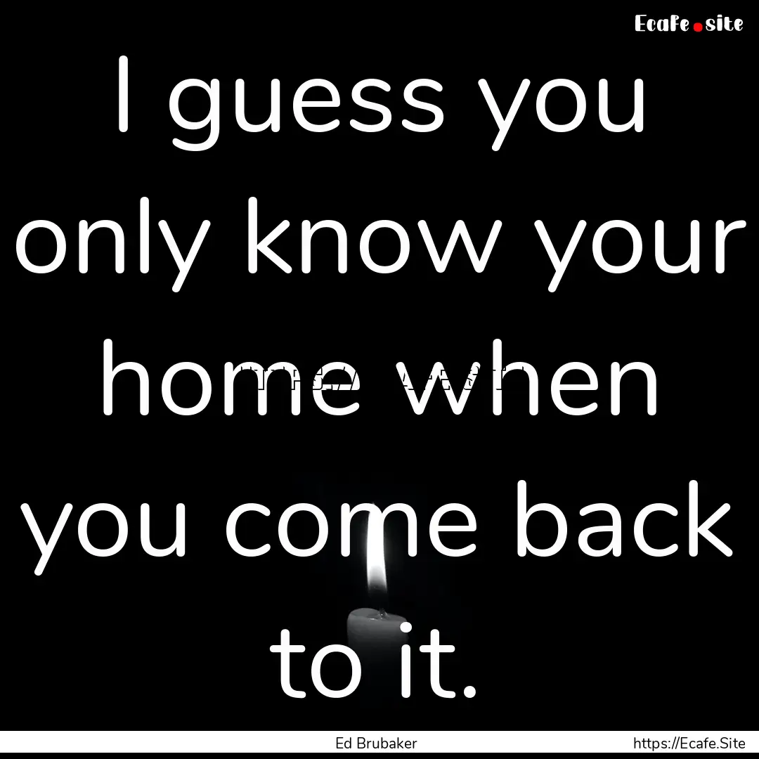 I guess you only know your home when you.... : Quote by Ed Brubaker