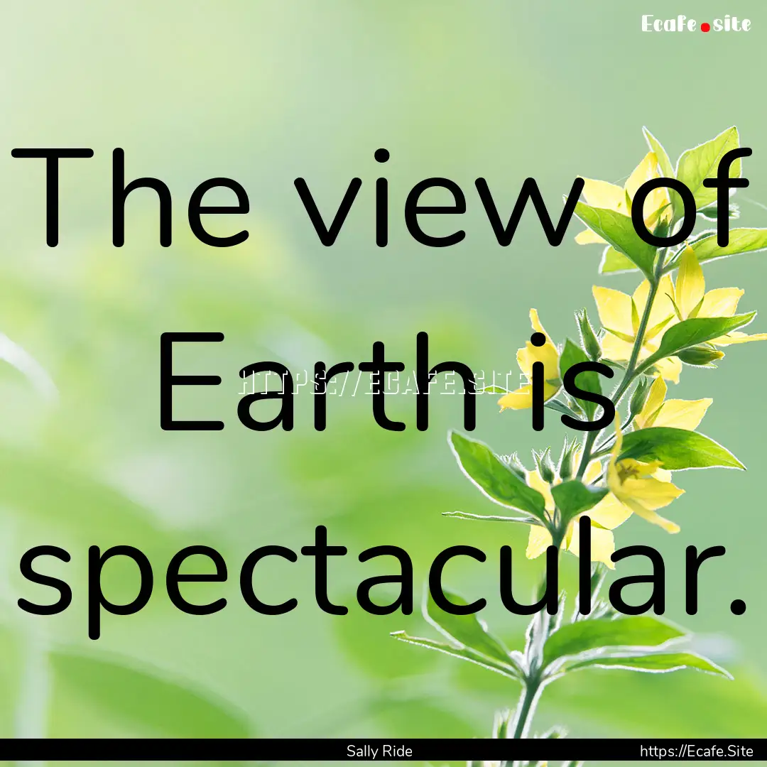 The view of Earth is spectacular. : Quote by Sally Ride