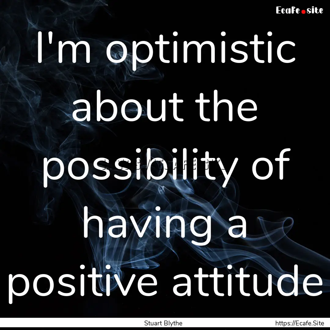 I'm optimistic about the possibility of having.... : Quote by Stuart Blythe