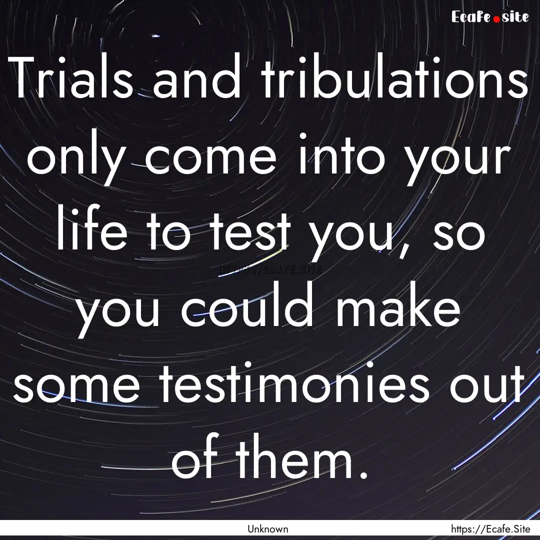 Trials and tribulations only come into your.... : Quote by Unknown