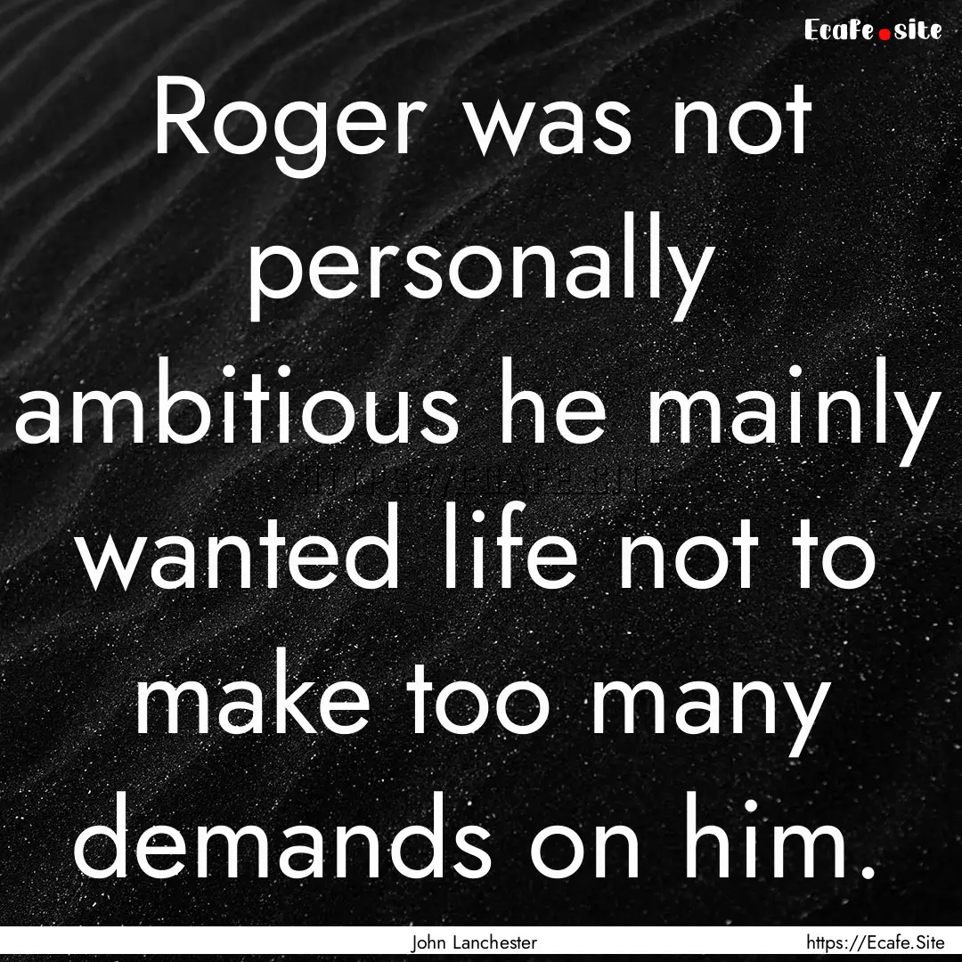 Roger was not personally ambitious he mainly.... : Quote by John Lanchester