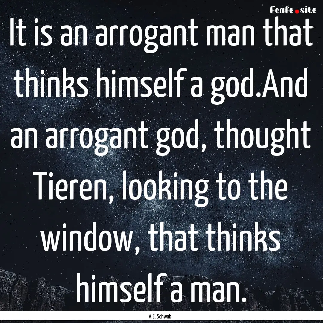 It is an arrogant man that thinks himself.... : Quote by V.E. Schwab