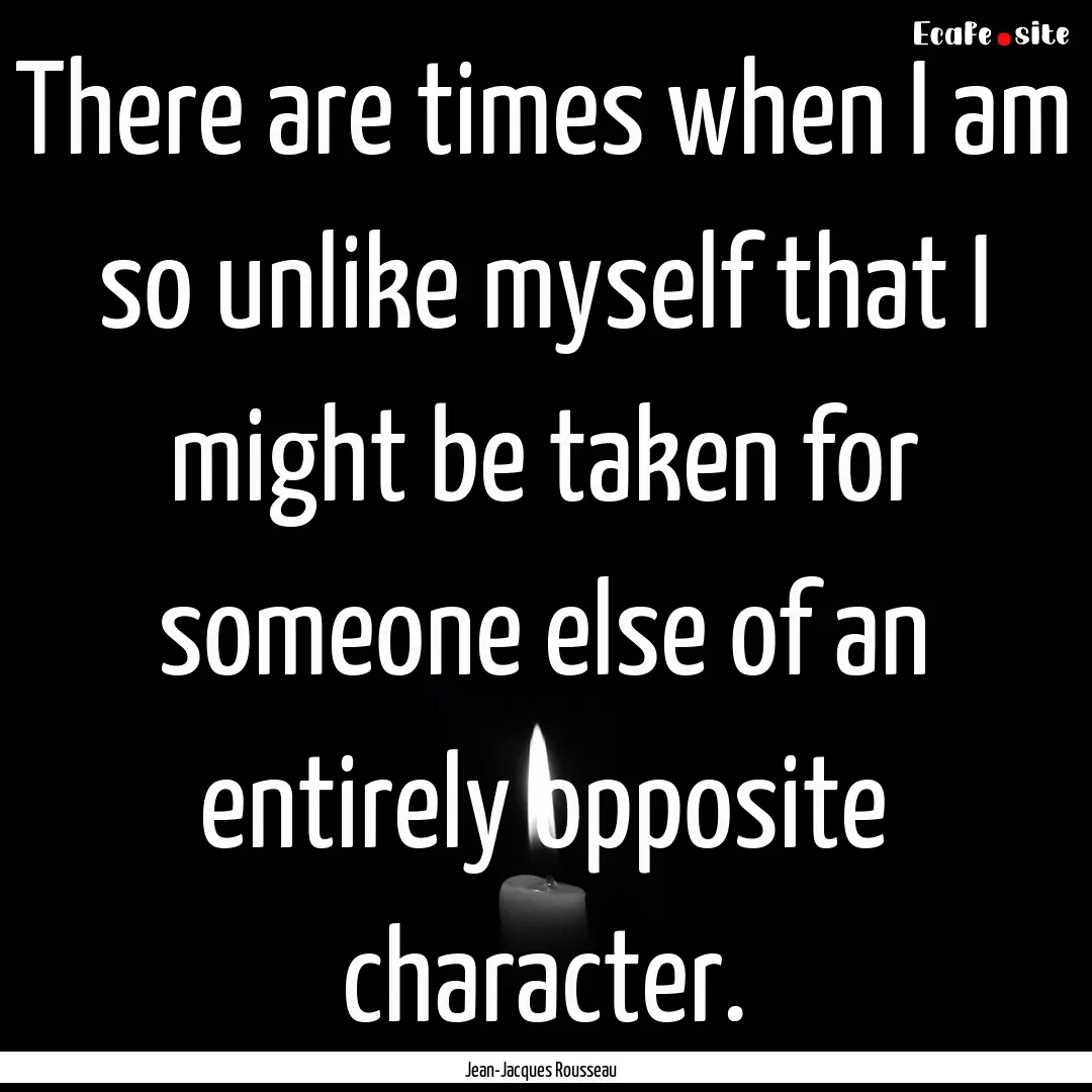 There are times when I am so unlike myself.... : Quote by Jean-Jacques Rousseau