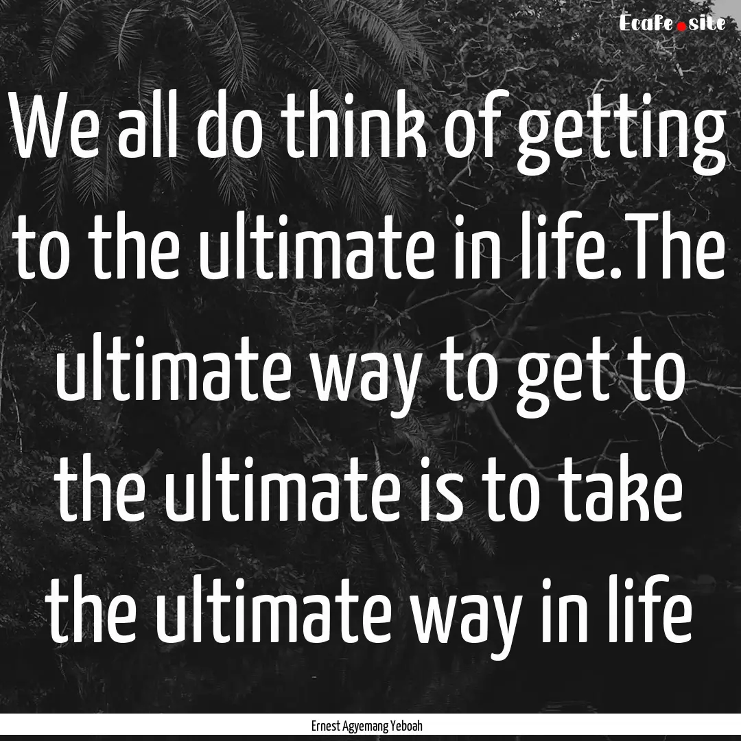 We all do think of getting to the ultimate.... : Quote by Ernest Agyemang Yeboah