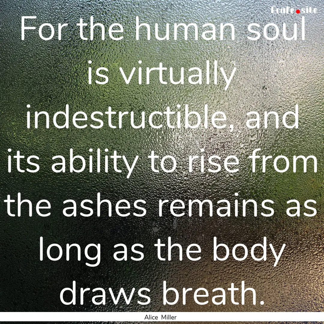 For the human soul is virtually indestructible,.... : Quote by Alice Miller