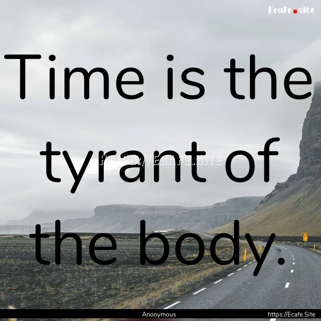 Time is the tyrant of the body. : Quote by Anonymous