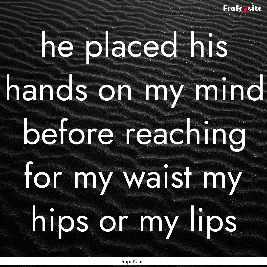 he placed his hands on my mind before reaching.... : Quote by Rupi Kaur