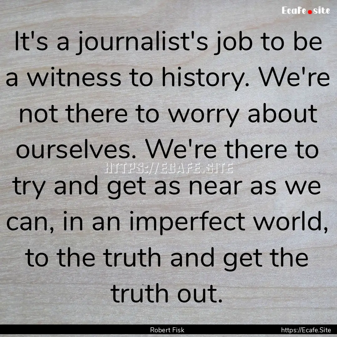 It's a journalist's job to be a witness to.... : Quote by Robert Fisk