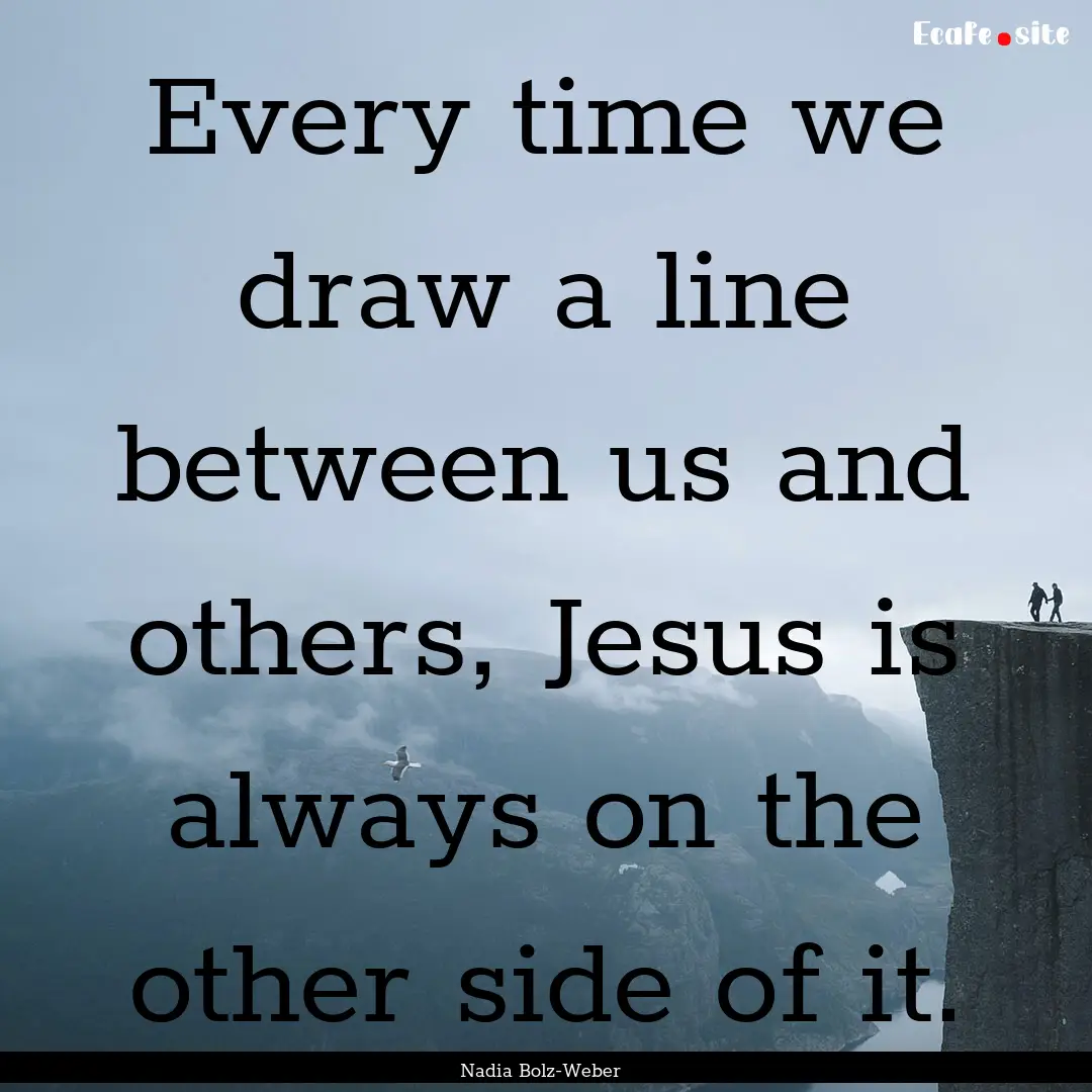 Every time we draw a line between us and.... : Quote by Nadia Bolz-Weber