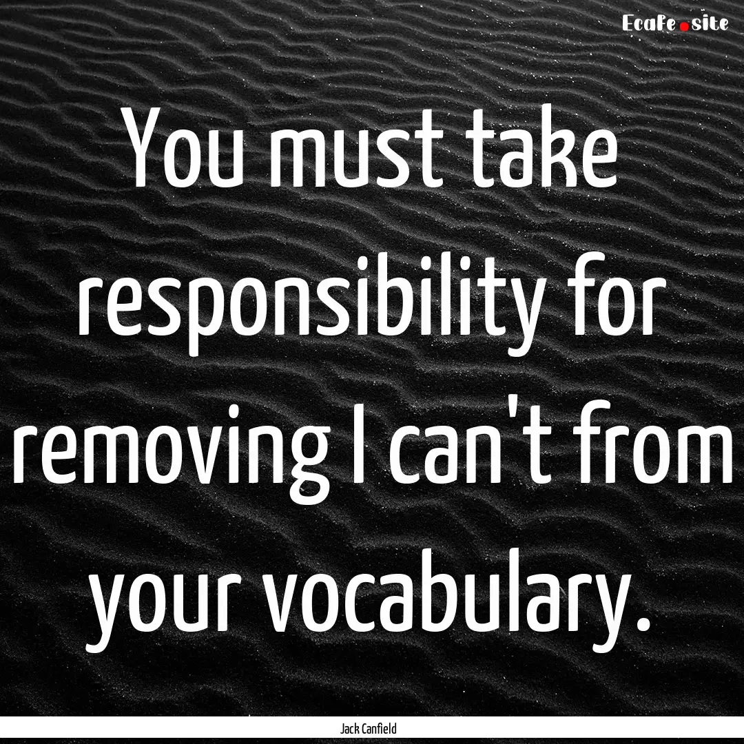 You must take responsibility for removing.... : Quote by Jack Canfield