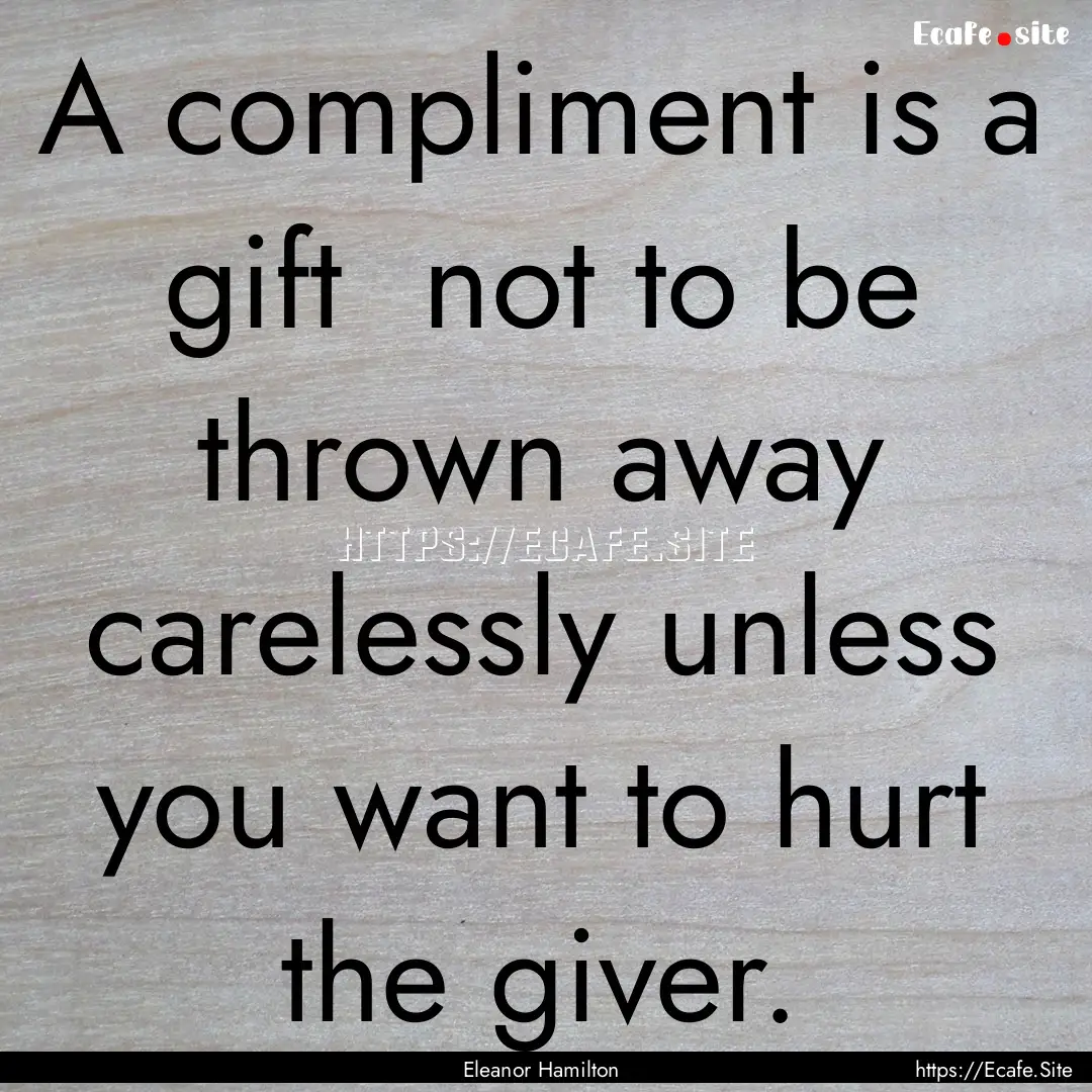 A compliment is a gift not to be thrown.... : Quote by Eleanor Hamilton