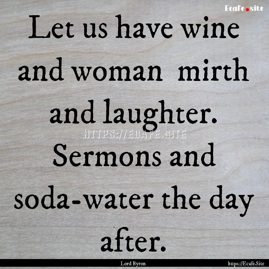 Let us have wine and woman mirth and laughter..... : Quote by Lord Byron