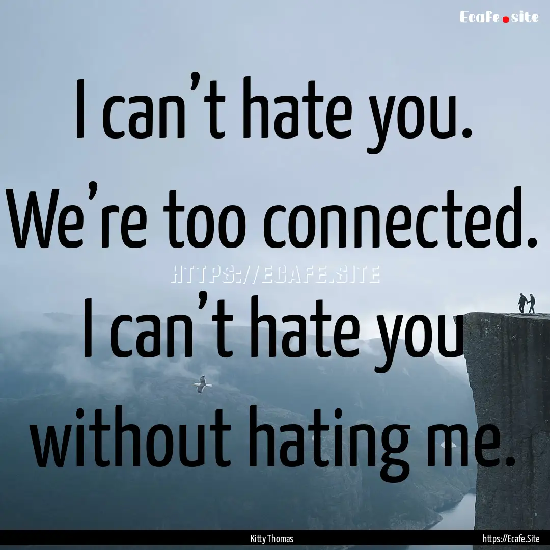 I can’t hate you. We’re too connected..... : Quote by Kitty Thomas