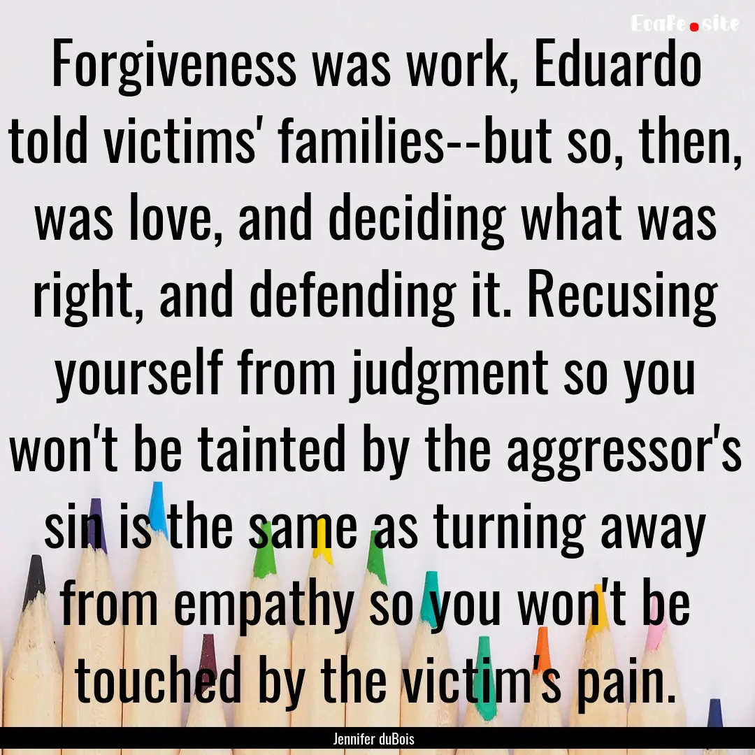 Forgiveness was work, Eduardo told victims'.... : Quote by Jennifer duBois