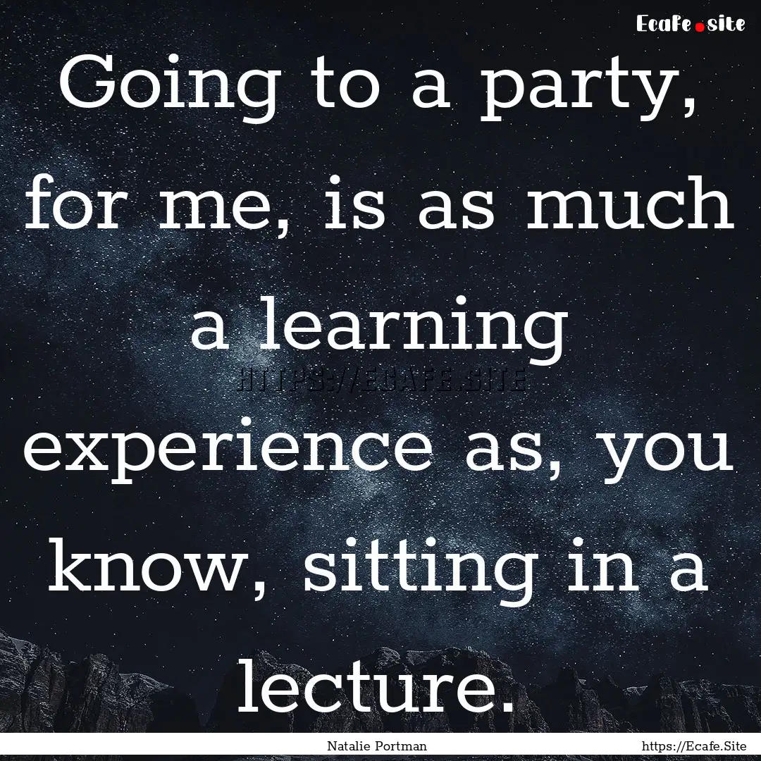 Going to a party, for me, is as much a learning.... : Quote by Natalie Portman