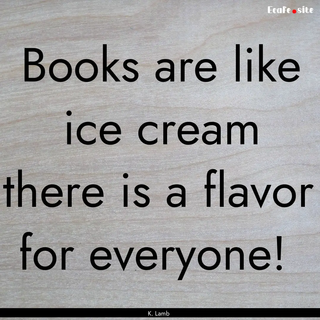 Books are like ice cream there is a flavor.... : Quote by K. Lamb